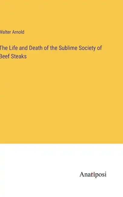 The Life and Death of the Sublime Society of Beef Steaks - Hardcover