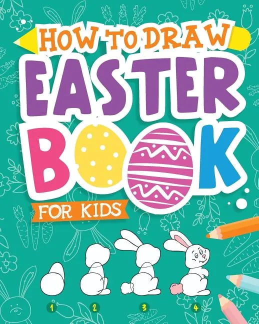 How To Draw - Easter Book for Kids: A Creative Step-by-Step How to Draw Easter Activity for Boys and Girls Ages 5, 6, 7, 8, 9, 10, 11, and 12 Years Ol - Paperback