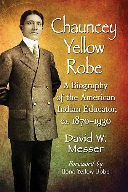 Chauncey Yellow Robe: A Biography of the American Indian Educator, ca. 1870-1930 - Paperback