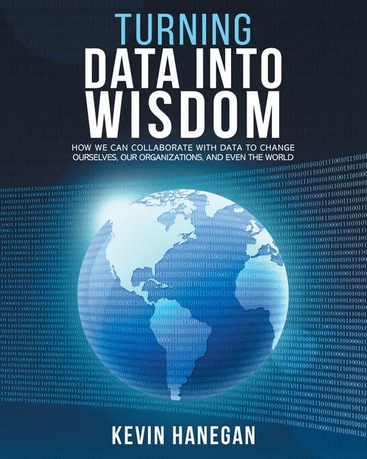 Turning Data into Wisdom: How We Can Collaborate with Data to Change Ourselves, Our Organizations, and Even the World - Paperback