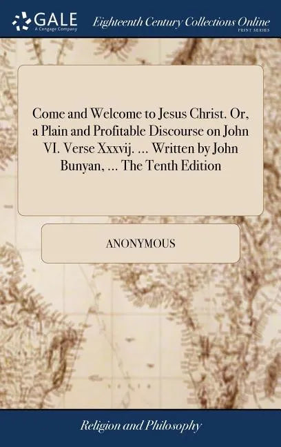 Come and Welcome to Jesus Christ. Or, a Plain and Profitable Discourse on John VI. Verse Xxxvij. ... Written by John Bunyan, ... The Tenth Edition - Hardcover