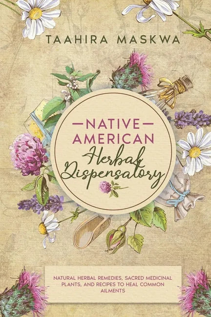 Native American Herbal Dispensatory: Natural Herbal Remedies, Sacred Medicinal Plants and Recipes to Heal Common Ailments - Paperback
