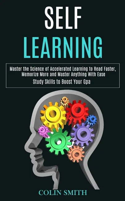Self Learning: Master the Science of Accelerated Learning to Read Faster, Memorize More and Master Anything With Ease (Study Skills to Boost Your Gpa) - Paperback