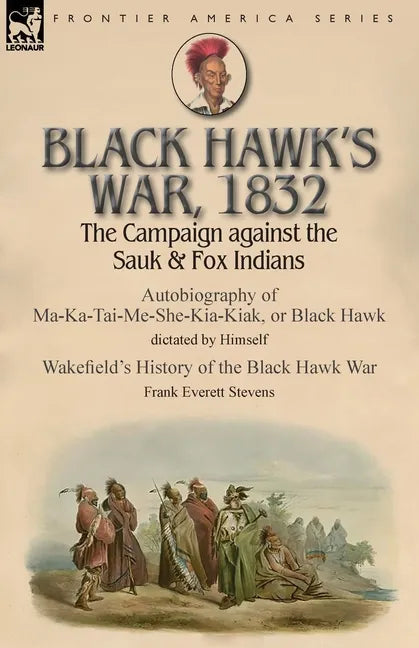 Black Hawk's War, 1832: The Campaign against the Sauk & Fox Indians-Autobiography of Ma-Ka-Tai-Me-She-Kia-Kiak, or Black Hawk dictated by Himself & Wa - Paperback