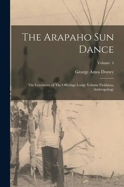 The Arapaho sun Dance: The Ceremony of The Offerings Lodge Volume Fieldiana, Anthropology; Volume 4 - Paperback