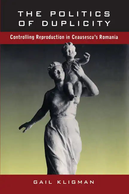 The Politics of Duplicity: Controlling Reproduction in Ceausescu's Romania - Paperback