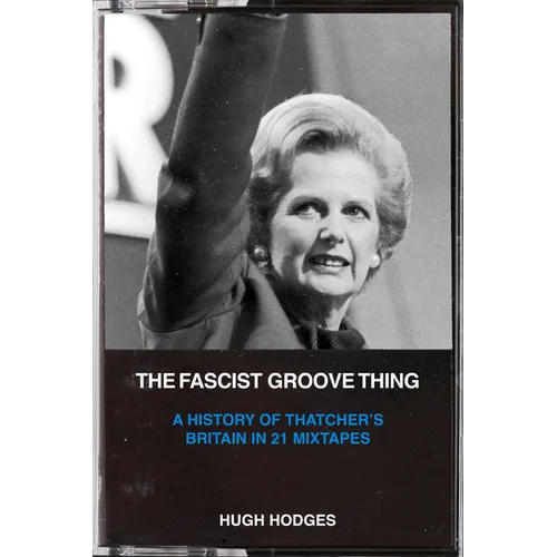 The Fascist Groove Thing: A History of Thatcher's Britain in 21 Mixtapes - Paperback