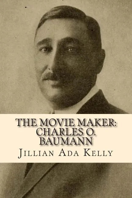 The Movie Maker: Charles O. Baumann: Silent Era Film Pioneer Who Discovered Chaplin, Sennett, Ince, and Many More - Paperback