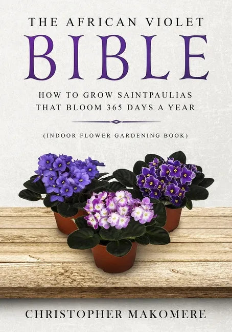 The African violet Bible: How to Grow Saintpaulias that Bloom 365 Days a Year (Indoor Flower Gardening Book) - Paperback