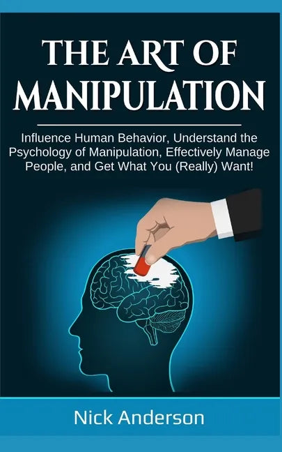 The Art of Manipulation: Influence Human Behavior, Understand the Psychology of Manipulation, Effectively Manage People, and Get What You (Really) Wan - Paperback