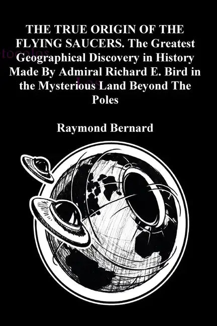 THE TRUE ORIGIN OF THE FLYING SAUCERS. The Greatest Geographical Discovery in History Made By Admiral Richard E. Bird in the Mysterious Land Beyond Th - Paperback