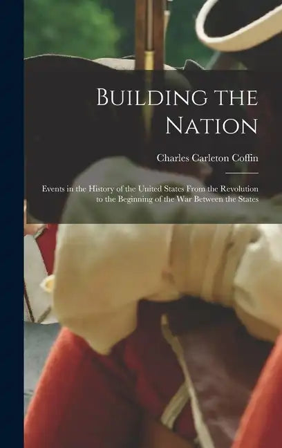 Building the Nation: Events in the History of the United States From the Revolution to the Beginning of the War Between the States - Hardcover