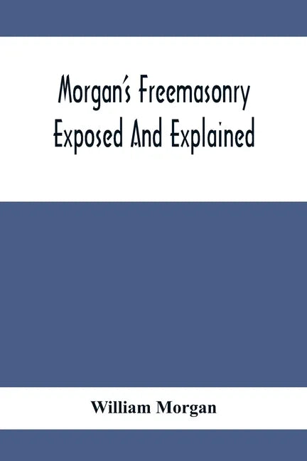 Morgan'S Freemasonry Exposed And Explained; Showing The Origin, History And Nature Of Masonry, Its Effects On The Government, And The Christian Religi - Paperback