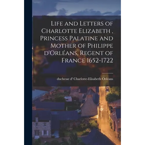 Life and Letters of Charlotte Elizabeth [microform], Princess Palatine and Mother of Philippe D'Orléans, Regent of France 1652-1722 - Paperback