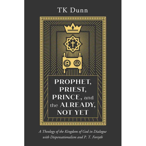 Prophet, Priest, Prince, and the Already, Not Yet: A Theology of the Kingdom of God in Dialogue with Dispensationalism and P. T. Forsyth - Hardcover