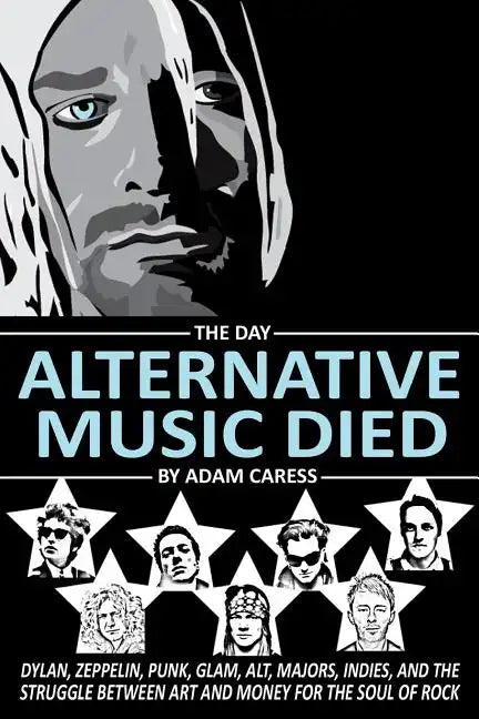 The Day Alternative Music Died: Dylan, Zeppelin, Punk, Glam, Alt, Majors, Indies, and the Struggle between Art and Money for the Soul of Rock - Paperback