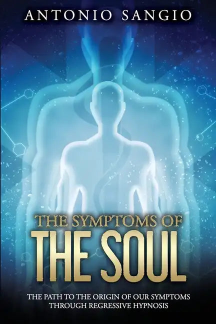 The Symptoms of the Soul: The Path to the Origin of Our Symptoms Through Regressive Hypnosis - Paperback