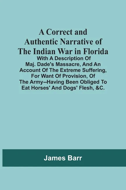 A Correct And Authentic Narrative Of The Indian War In Florida; With A Description Of Maj. Dade'S Massacre, And An Account Of The Extreme Suffering, F - Paperback