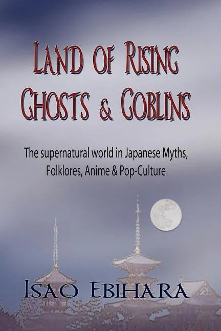 Land of Rising Ghosts & Goblins: The Supernatural World in Japanese Myths, Folklores, Anime & Pop-Culture - Paperback