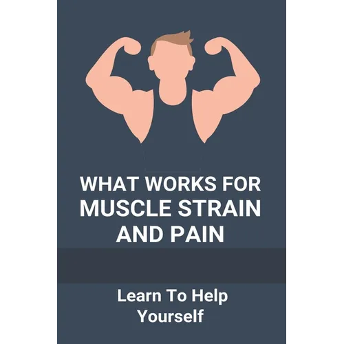 What Works For Muscle Strain And Pain: Learn To Help Yourself: Self Improvement Problems - Paperback