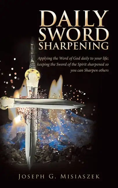 Daily Sword Sharpening: Applying the Word of God Daily to Your Life; Keeping the Sword of the Spirit Sharpened so You Can Sharpen Others - Hardcover