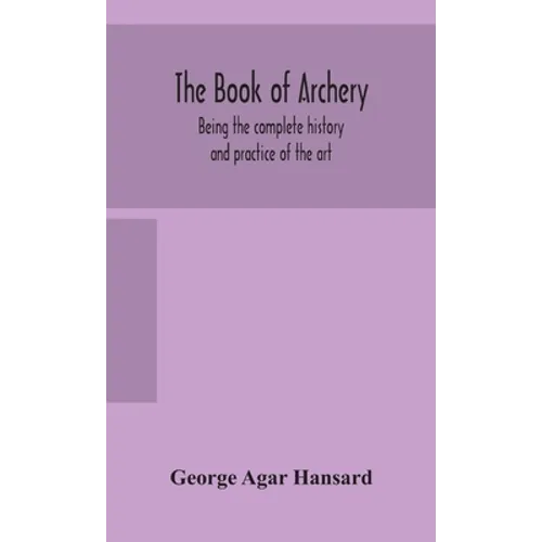 The Book Of Archery: Being The Complete History And Practice Of The Art, Ancient And Modern Interspersed With Numerous Interesting Anecdotes, And An A - Hardcover