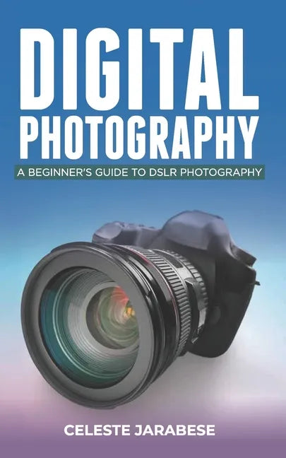 Digital Photography: A Beginner's Guide to DSLR Photography: Basic DSLR Camera Guide for Beginners, Learning How To Use Your First DSLR Camera - Paperback