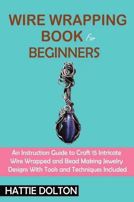 Wire Wrapping Book for Beginners: An Instruction Guide to Craft 15 Intricate Wire Wrapped and Bead Making Jewelry Designs With Tools and Techniques In - Paperback