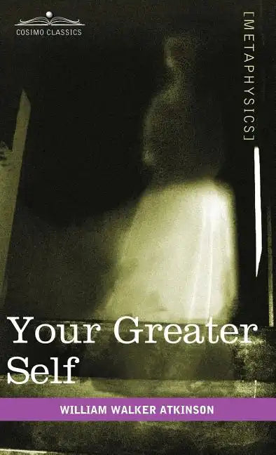 Your Greater Self: The Inner Consciousness: A Course of Lessons on the Inner Planes of the Mind, Intuition, Instinct, Automatic Mentation - Hardcover