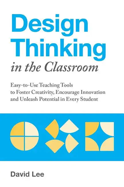 Design Thinking in the Classroom: Easy-To-Use Teaching Tools to Foster Creativity, Encourage Innovation, and Unleash Potential in Every Student - Paperback
