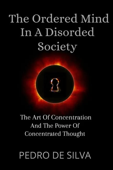 The Ordered Mind in a Disordered Society: The Art of Concentration and The Power of Concentrated Thought - Paperback