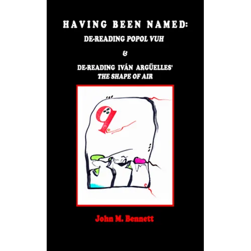 Having Been Named: Dereading POPOL VUH & De-reading Iván Argüelles' THE SHAPE OF AIR. With an Introduction, Una Otreidad Lingüística, by Iván Argüelle - Paperback