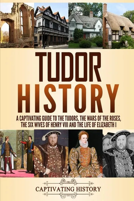 Tudor History: A Captivating Guide to the Tudors, the Wars of the Roses, the Six Wives of Henry VIII and the Life of Elizabeth I - Paperback