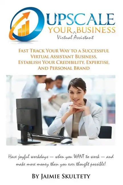 Upscale Your Virtual Assistant Business: Fast Track Your Way to a Successful Virtual Assistant Business, Establish Your Credibility, Expertise, and Pe - Paperback