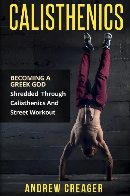 Calisthenics: Becoming A Greek God - Shredded Through Calisthenics And Street Workout - Paperback