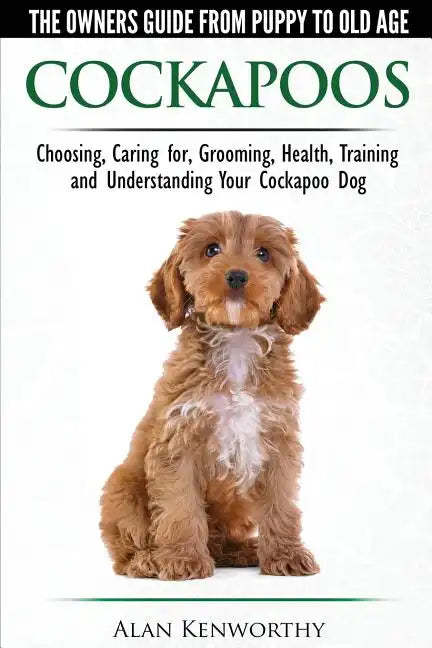 Cockapoos - The Owners Guide from Puppy to Old Age - Choosing, Caring for, Grooming, Health, Training and Understanding Your Cockapoo Dog - Paperback