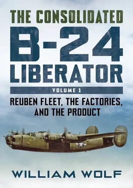 The Consolidated B-24 Liberator: Reuben Fleet, the Factories, and the Product - Hardcover