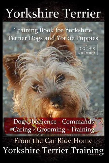 Yorkshire Terrier Training Book for Yorkshire Terrier Dogs and Yorkie Puppies by D!g This Dog Obedience - Commands - Caring - Grooming - Training: Fro - Paperback