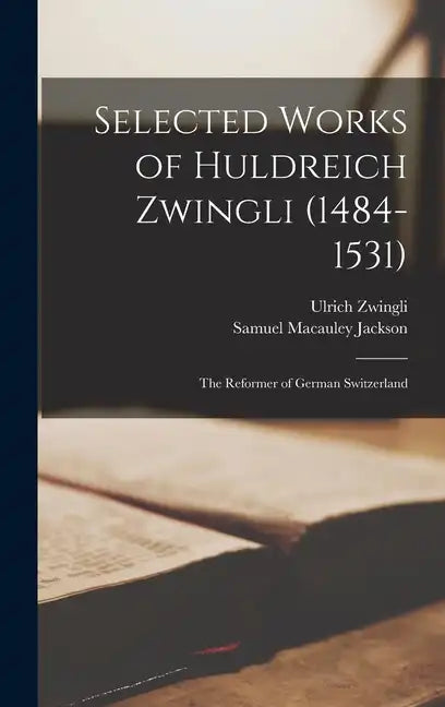 Selected Works of Huldreich Zwingli (1484-1531): The Reformer of German Switzerland - Hardcover