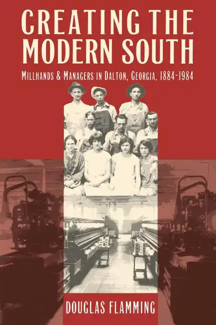 Creating the Modern South: Millhands and Managers in Dalton, Georgia, 1884-1984 - Paperback