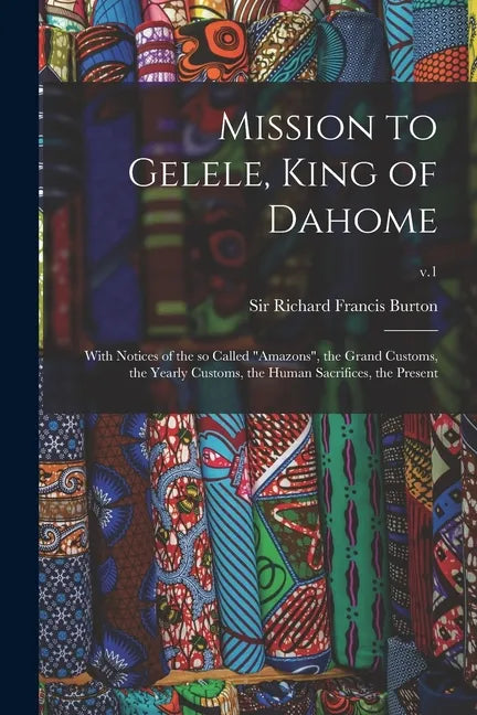 Mission to Gelele, King of Dahome: With Notices of the so Called "Amazons", the Grand Customs, the Yearly Customs, the Human Sacrifices, the Present; - Paperback