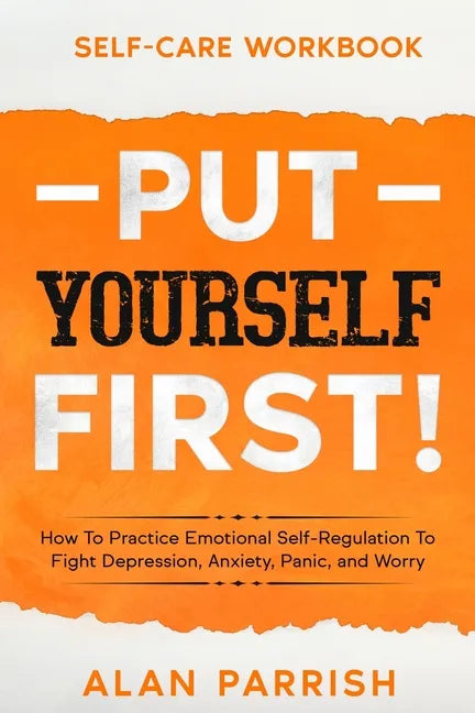 Self Care workbook: PUT YOURSELF FIRST! - How To Practice Emotional Self-Regulation To Fight Depression, Anxiety, Panic, and Worry - Paperback