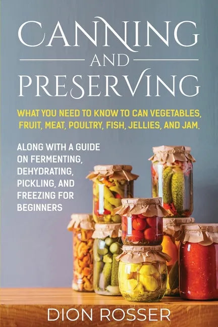 Canning and Preserving: What You Need to Know to Can Vegetables, Fruit, Meat, Poultry, Fish, Jellies, and Jam. Along with a Guide on Fermentin - Paperback