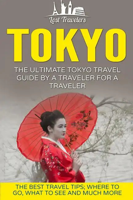 Tokyo: The Ultimate Tokyo Travel Guide By A Traveler For A Traveler: The Best Travel Tips; Where To Go, What To See And Much More - Paperback