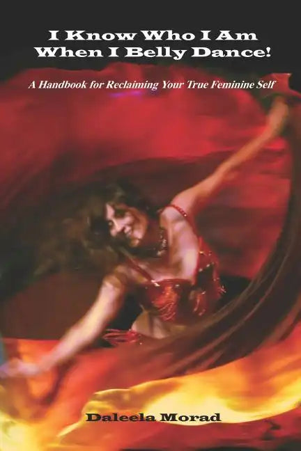 I KNOW WHO I AM WHEN I BELLY DANCE! A Handbook for Reclaiming Your True Feminine Self - Paperback