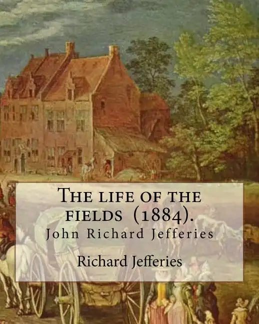 The life of the fields (1884). By: Richard Jefferies: (John) Richard Jefferies (1848-1887) is best known for his prolific and sensitive writing on nat - Paperback