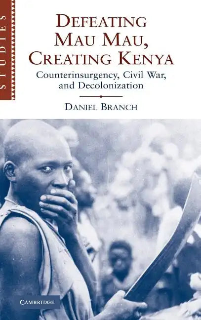 Defeating Mau Mau, Creating Kenya: Counterinsurgency, Civil War, and Decolonization - Hardcover