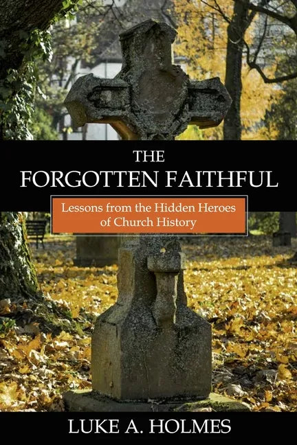 The Forgotten Faithful: Lessons from the Hidden Heroes of Church History - Paperback