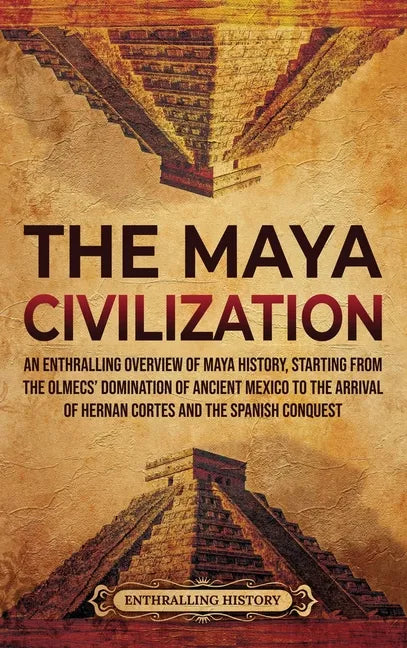 The Maya Civilization: An Enthralling Overview of Maya History, Starting from the Olmecs' Domination of Ancient Mexico to the Arrival of Hern - Hardcover