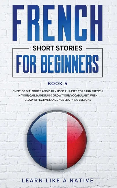 French Short Stories for Beginners Book 5: Over 100 Dialogues and Daily Used Phrases to Learn French in Your Car. Have Fun & Grow Your Vocabulary, wit - Paperback